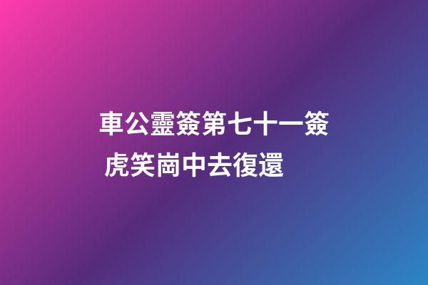 車公靈簽第七十一簽 虎笑崗中去復還